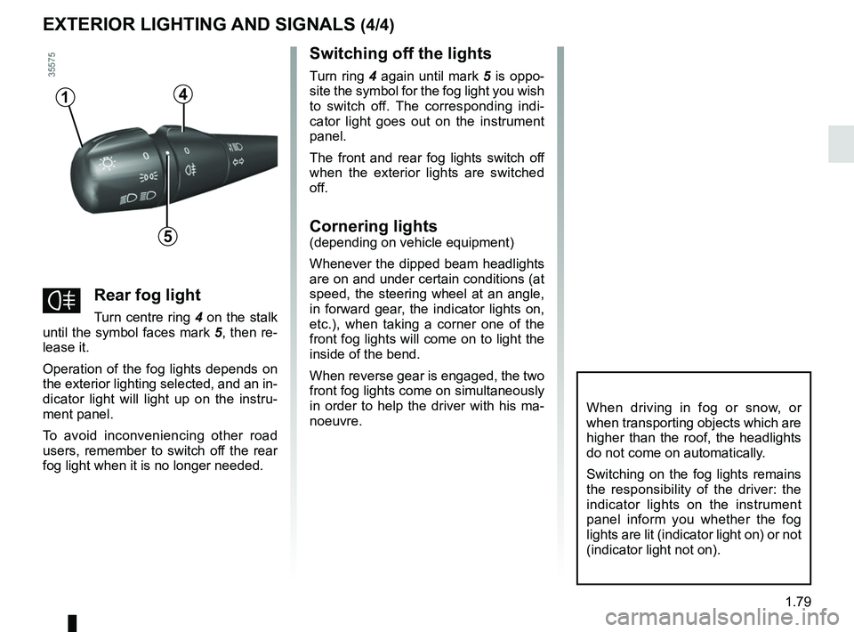 RENAULT CLIO 2017 X98 / 4.G User Guide 1.79
Switching off the lights
Turn ring 4 again until mark 5 is oppo-
site the symbol for the fog light you wish 
to switch off. The corresponding indi-
cator light goes out on the instrument 
panel.
