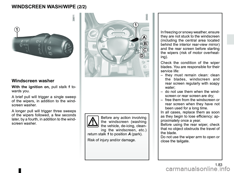 RENAULT CLIO 2017 X98 / 4.G User Guide 1.83
Before any action involving 
the windscreen (washing 
the vehicle, de-icing, clean-
ing the windscreen, etc.) 
return stalk 1 to position A (park).
Risk of injury and/or damage.
Windscreen washer