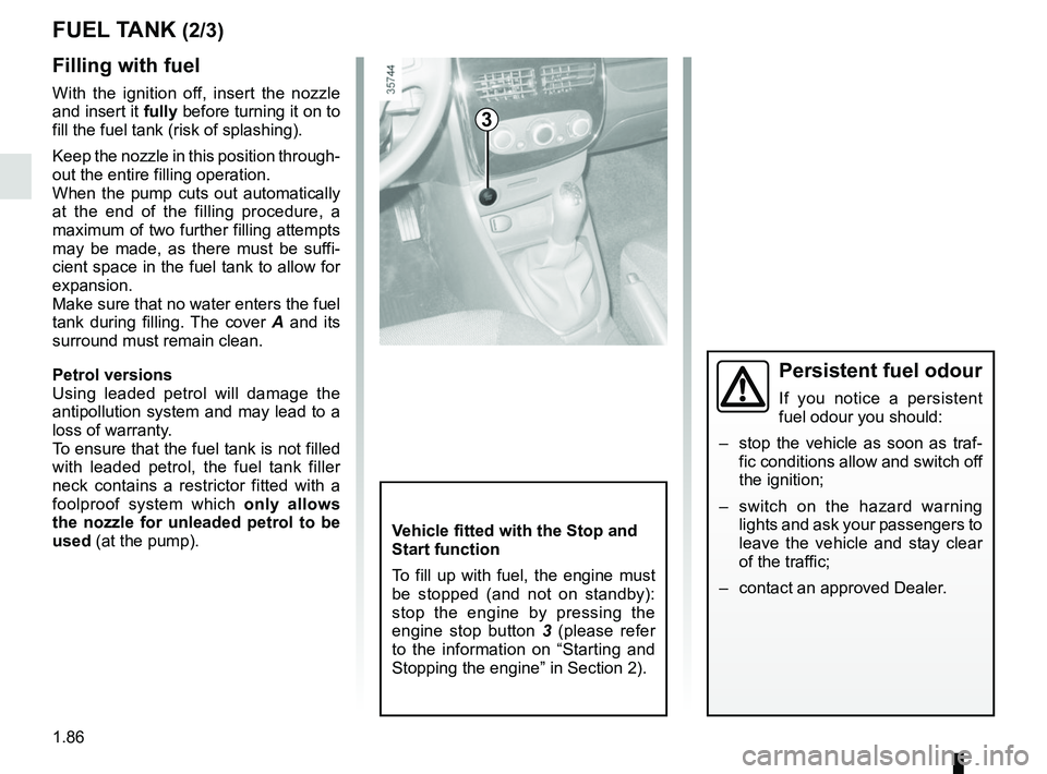 RENAULT CLIO 2017 X98 / 4.G Owners Manual 1.86
Filling with fuel
With the ignition off, insert the nozzle 
and insert it fully before turning it on to 
fill the fuel tank (risk of splashing).
Keep the nozzle in this position through-
out the 