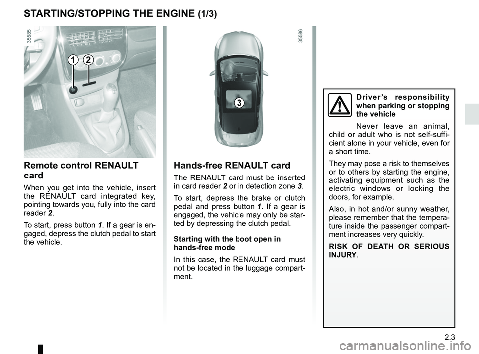 RENAULT CLIO 2017 X98 / 4.G User Guide 2.3
Hands-free RENAULT card
The RENAULT card must be inserted 
in card reader 2 or in detection zone  3.
To start, depress the brake or clutch 
pedal and press button  1. If a gear is 
engaged, the ve
