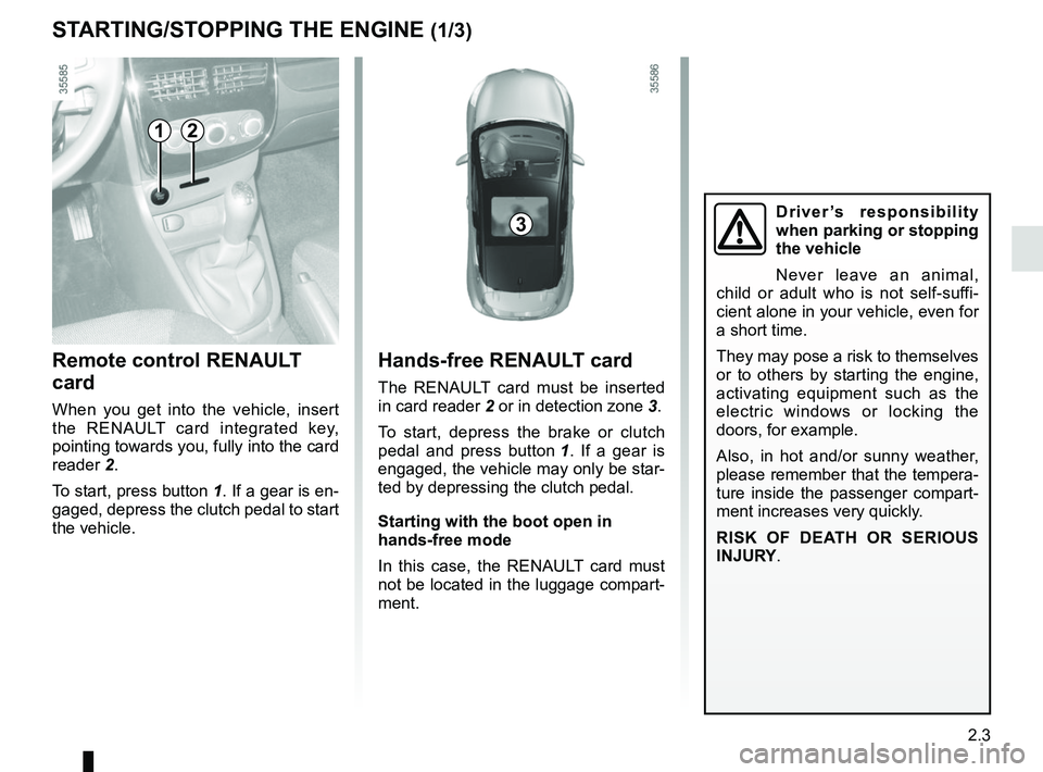 RENAULT CLIO 2017 X98 / 4.G Owners Manual 2.3
Hands-free RENAULT card
The RENAULT card must be inserted
in card reader 2 or in detection zone 3.
To start, depress the brake or clutch
pedal and press button 1. If a gear is
engaged, the ve RENAULT CLIO 2017 X98 / 4.G Owners Manual 2.3
Hands-free RENAULT card
The RENAULT card must be inserted
in card reader 2 or in detection zone 3.
To start, depress the brake or clutch
pedal and press button 1. If a gear is
engaged, the ve