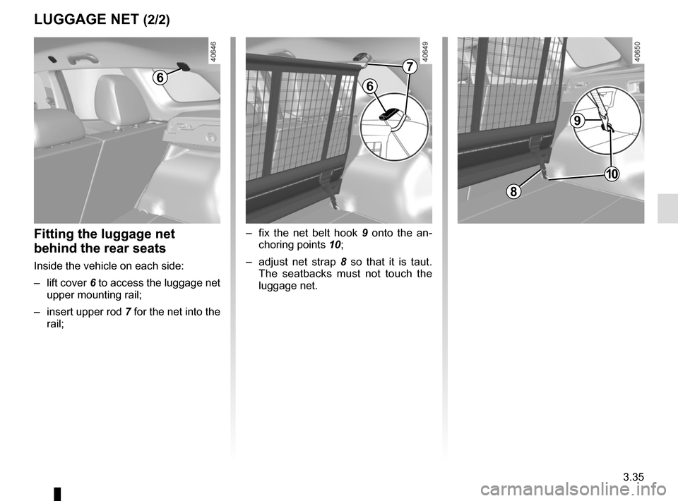 RENAULT KADJAR 2017 1.G Owners Manual 3.35
LUGGAGE NET (2/2)
6
–  fix the net belt hook 9 onto the an-
choring points  10;
–  adjust net strap 8  so that it is taut. 
The seatbacks must not touch the 
luggage net.Fitting the luggage n