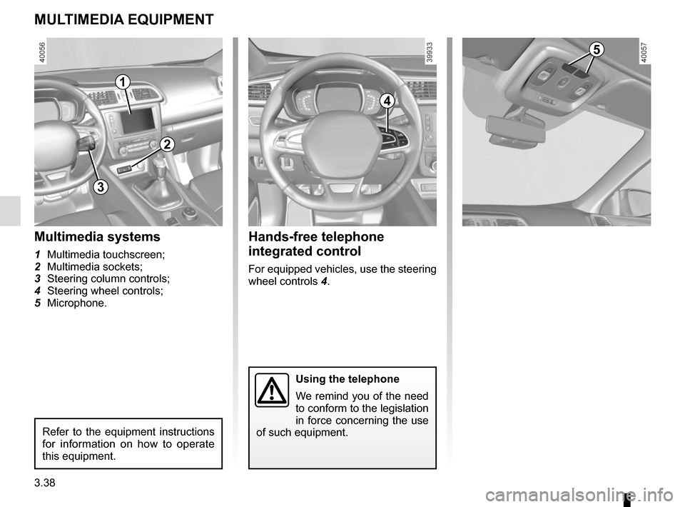 RENAULT KADJAR 2017 1.G Owners Manual 3.38
MULTIMEDIA EQUIPMENT
Using the telephone
We remind you of the need
to conform to the legislation
in force concerning the use
of such equipment.
Hands-free telephone
integrated control
For equ RENAULT KADJAR 2017 1.G Owners Manual 3.38
MULTIMEDIA EQUIPMENT
Using the telephone
We remind you of the need
to conform to the legislation
in force concerning the use
of such equipment.
Hands-free telephone
integrated control
For equ
