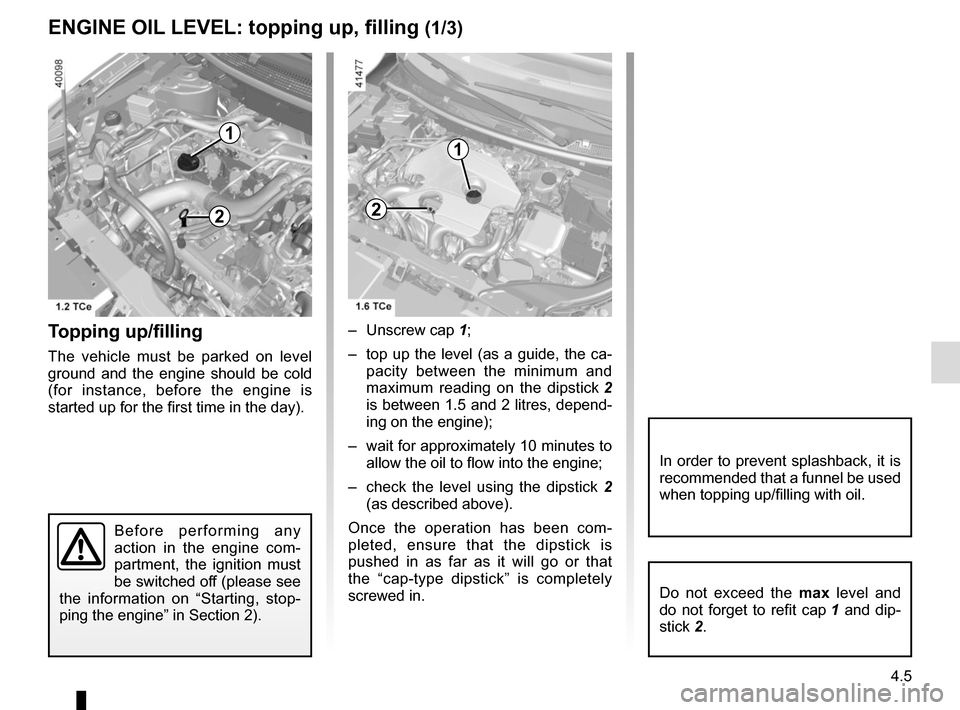 RENAULT KADJAR 2017 1.G Owners Manual 4.5
Topping up/filling
The vehicle must be parked on level
ground and the engine should be cold
(for instance, before the engine is
started up for the first time in the day).– Unscrew cap
1;
– RENAULT KADJAR 2017 1.G Owners Manual 4.5
Topping up/filling
The vehicle must be parked on level
ground and the engine should be cold
(for instance, before the engine is
started up for the first time in the day).– Unscrew cap
1;
–