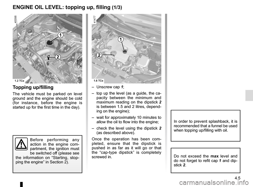 RENAULT KADJAR 2017 1.G Owners Manual 4.5
Topping up/filling
The vehicle must be parked on level 
ground and the engine should be cold 
(for instance, before the engine is 
started up for the first time in the day).– Unscrew cap 
1;
–