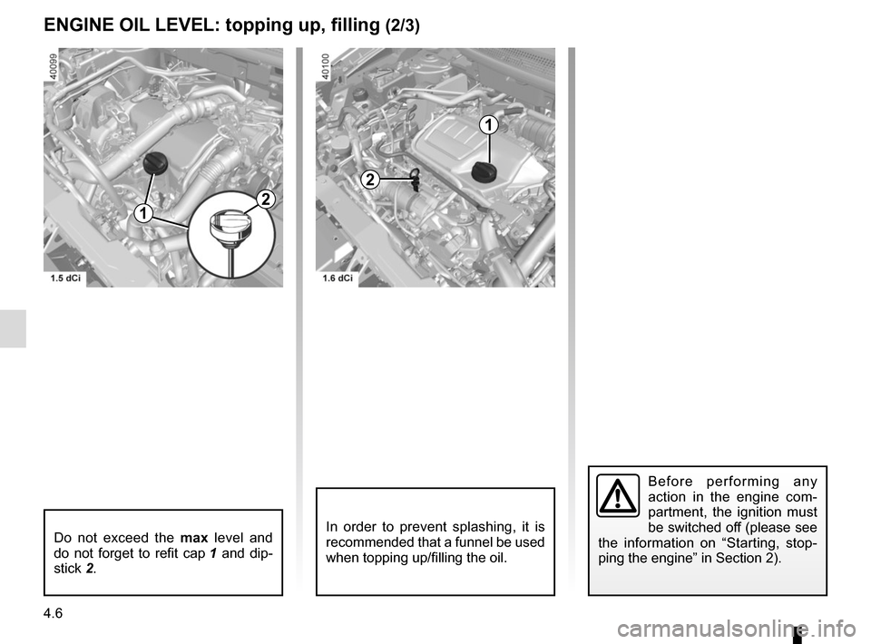 RENAULT KADJAR 2017 1.G Workshop Manual 4.6
ENGINE OIL LEVEL: topping up, filling (2/3)
Do not exceed the max level and 
do not forget to refit cap  1 and dip-
stick 2.
Before performing any 
action in the engine com-
partment, the ignition