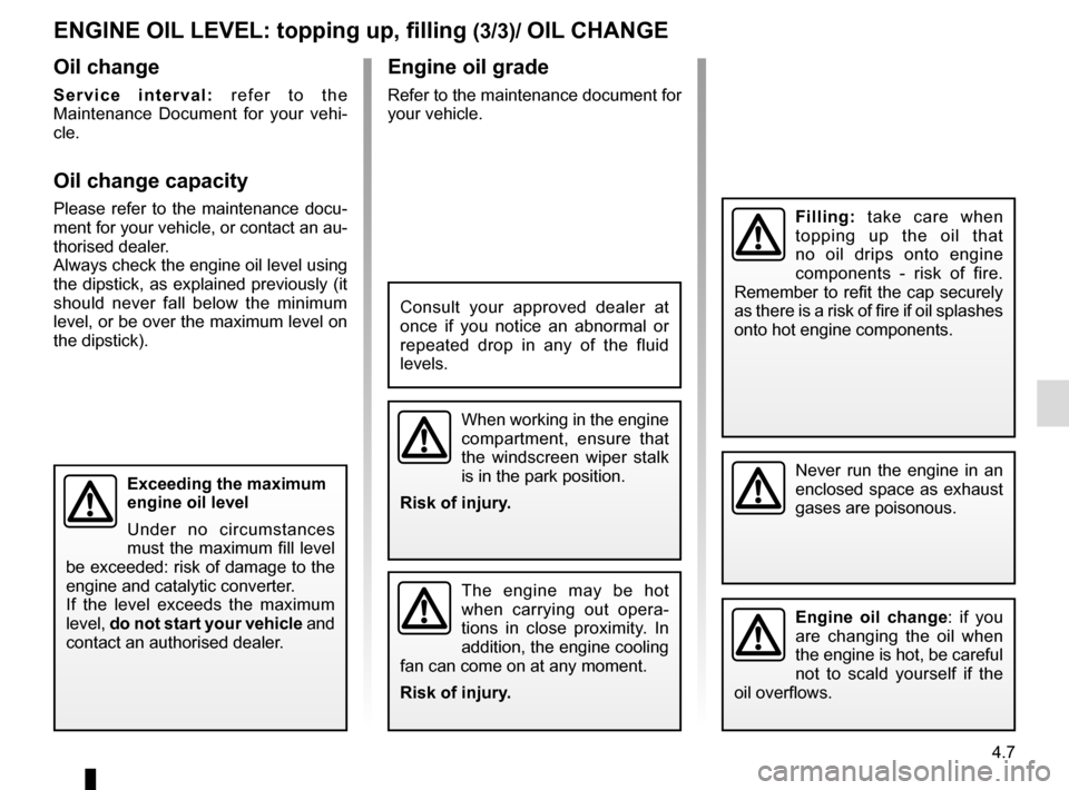 RENAULT KADJAR 2017 1.G User Guide 4.7
Engine oil grade
Refer to the maintenance document for 
your vehicle.
ENGINE OIL LEVEL: topping up, filling (3/3)/ OIL CHANGE
Never run the engine in an 
enclosed space as exhaust 
gases are poiso