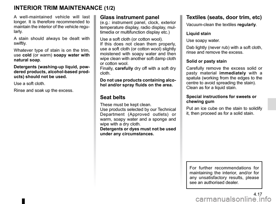 RENAULT KADJAR 2017 1.G User Guide 4.17
Glass instrument panel(e.g.: instrument panel, clock, exterior 
temperature display, radio display, mul-
timedia or multifunction display etc.)
Use a soft cloth (or cotton wool).
If this does not