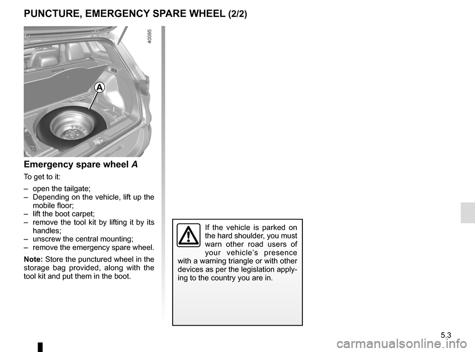 RENAULT KADJAR 2017 1.G Owners Manual 5.3
Emergency spare wheel A
To get to it:
– open the tailgate;
– Depending on the vehicle, lift up the mobile floor;
– lift the boot carpet;
– remove the tool kit by lifting it by its han RENAULT KADJAR 2017 1.G Owners Manual 5.3
Emergency spare wheel A
To get to it:
– open the tailgate;
– Depending on the vehicle, lift up the mobile floor;
– lift the boot carpet;
– remove the tool kit by lifting it by its han