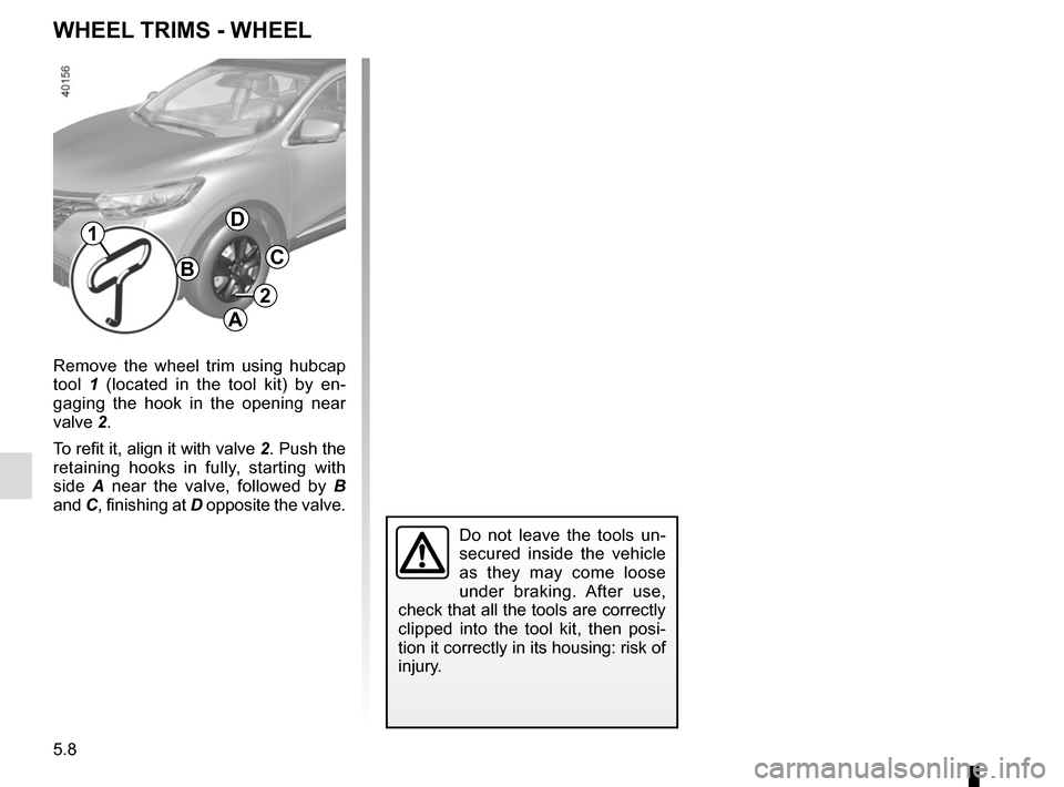 RENAULT KADJAR 2017 1.G Owners Manual 5.8
Remove the wheel trim using hubcap
tool 1 (located in the tool kit) by en-
gaging the hook in the opening near
valve 2.
To refit it, align it with valve 2. Push the
retaining hooks in fully, st RENAULT KADJAR 2017 1.G Owners Manual 5.8
Remove the wheel trim using hubcap
tool 1 (located in the tool kit) by en-
gaging the hook in the opening near
valve 2.
To refit it, align it with valve 2. Push the
retaining hooks in fully, st