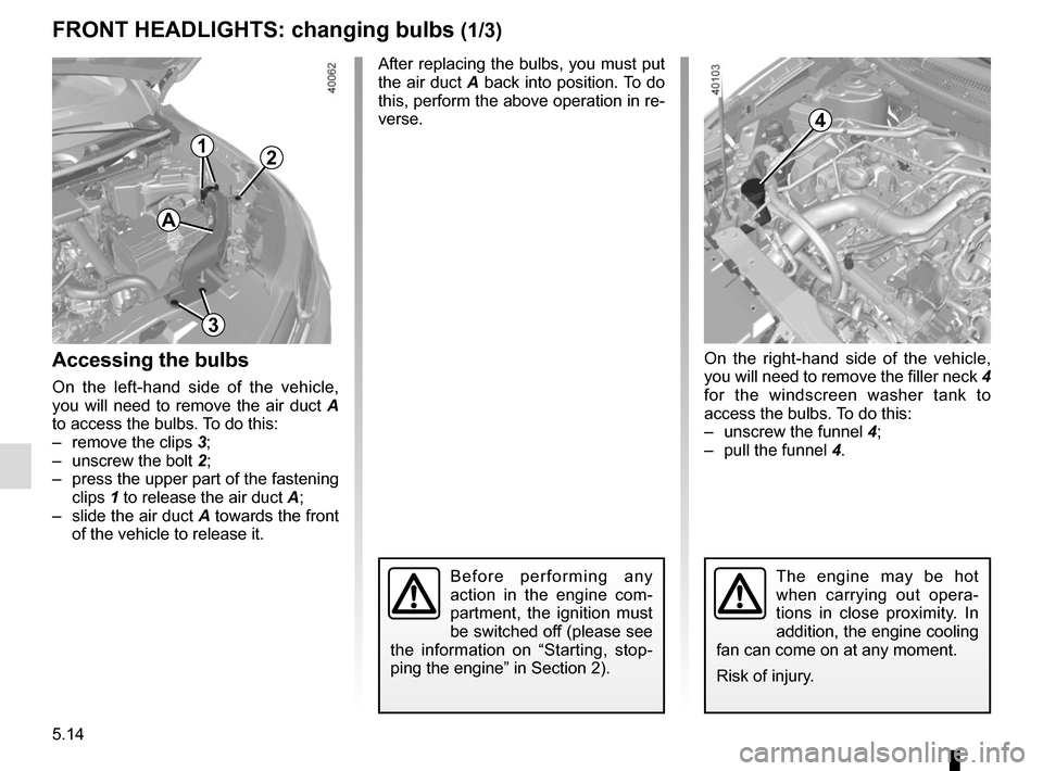 RENAULT KADJAR 2017 1.G Owners Manual 5.14
After replacing the bulbs, you must put
the air duct A back into position. To do
this, perform the above operation in re-
verse.
FRONT HEADLIGHTS: changing bulbs (1/3)
The engine may be hot
wh RENAULT KADJAR 2017 1.G Owners Manual 5.14
After replacing the bulbs, you must put
the air duct A back into position. To do
this, perform the above operation in re-
verse.
FRONT HEADLIGHTS: changing bulbs (1/3)
The engine may be hot
wh