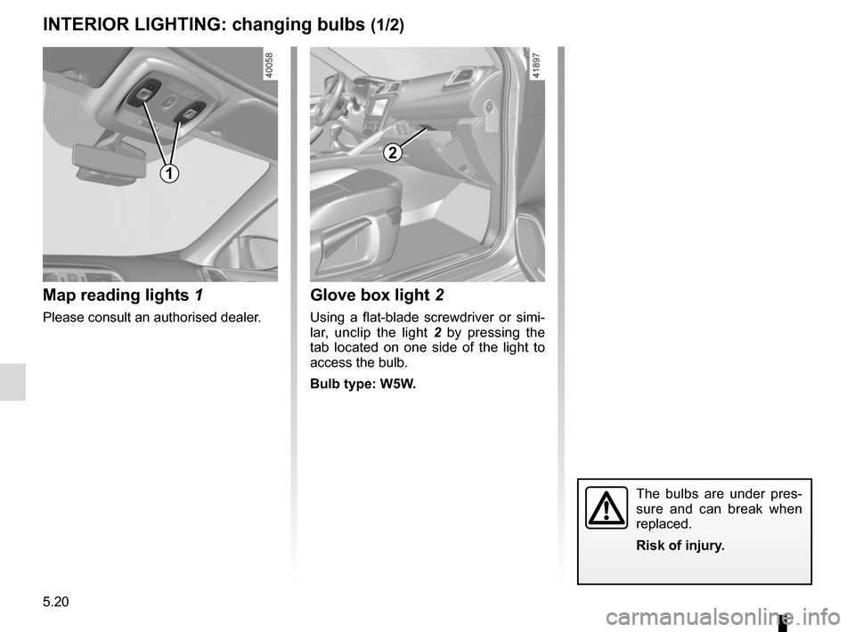 RENAULT KADJAR 2017 1.G Owners Manual 5.20
INTERIOR LIGHTING: changing bulbs (1/2)
Map reading lights  1
Please consult an authorised dealer.
1
2
Glove box light 2
Using a flat-blade screwdriver or simi-
lar, unclip the light  2 by pressi