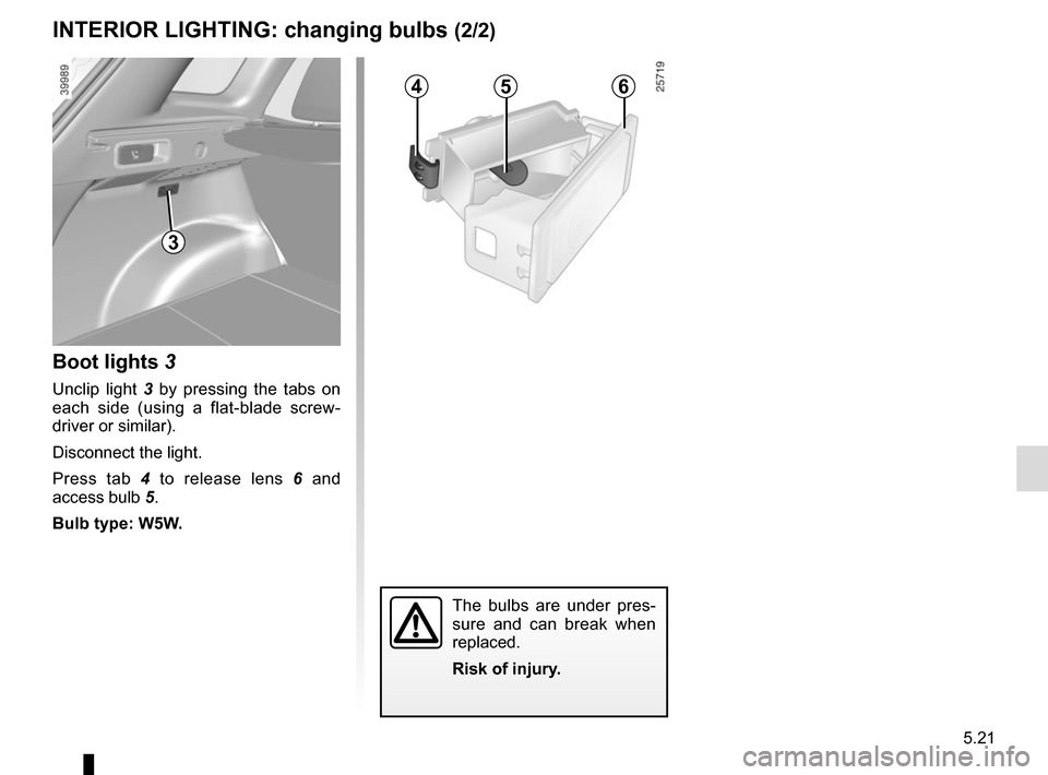 RENAULT KADJAR 2017 1.G Owners Manual 5.21
456
The bulbs are under pres-
sure and can break when 
replaced.
Risk of injury.
3
Boot lights 3
Unclip light 3 by pressing the tabs on 
each side (using a flat-blade screw-
driver or similar).
D