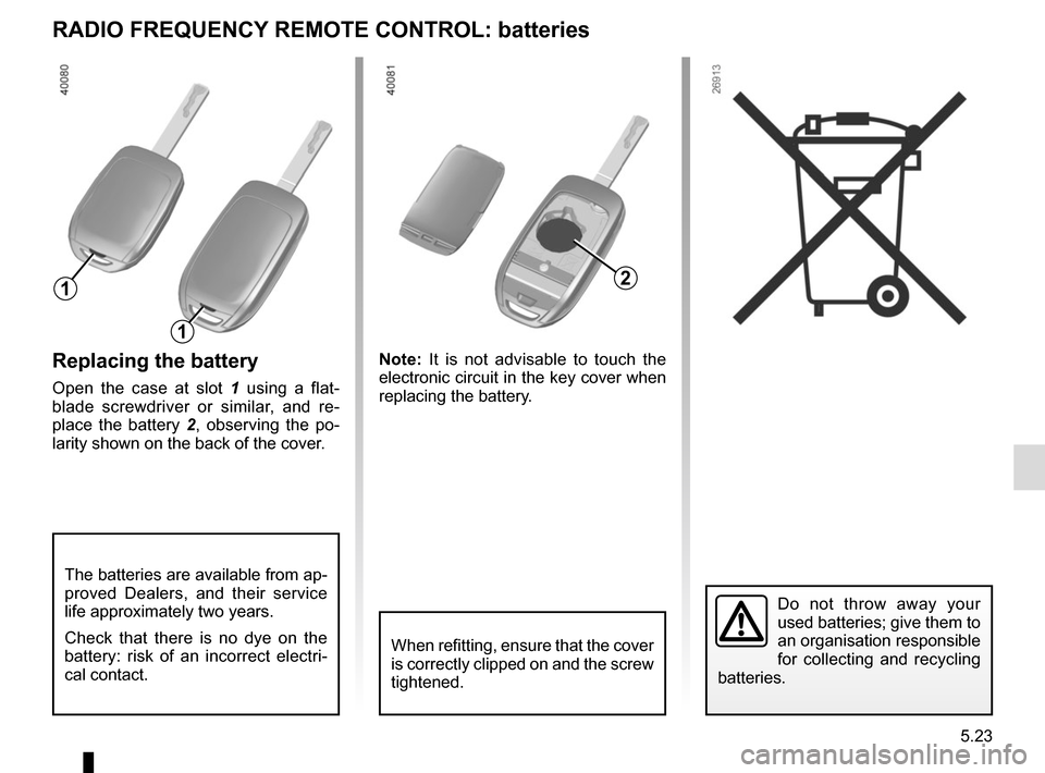 RENAULT KADJAR 2017 1.G User Guide 5.23
Replacing the battery
Open the case at slot 1 using a flat-
blade screwdriver or similar, and re-
place the battery 2 , observing the po-
larity shown on the back of the cover. Note: 
It is not a