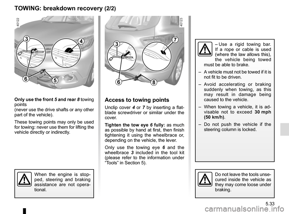 RENAULT KADJAR 2017 1.G Owners Manual 5.33
TOWING: breakdown recovery (2/2)
Only use the front 5 and rear 8 towing
points
(never use the drive shafts or any other
part of the vehicle).
These towing points may only be used
for towing: RENAULT KADJAR 2017 1.G Owners Manual 5.33
TOWING: breakdown recovery (2/2)
Only use the front 5 and rear 8 towing
points
(never use the drive shafts or any other
part of the vehicle).
These towing points may only be used
for towing: