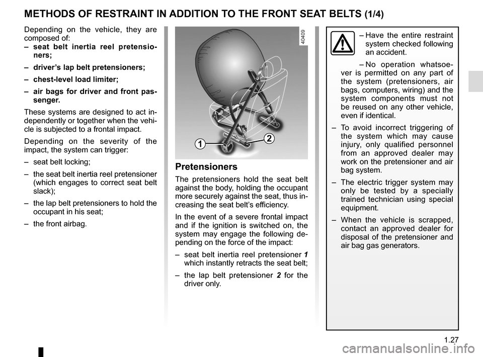 RENAULT KADJAR 2017 1.G Owners Guide 1.27
METHODS OF RESTRAINT IN ADDITION TO THE FRONT SEAT BELTS (1/4)
Depending on the vehicle, they are
composed of:
– seat belt inertia reel pretensio-ners;
– driver’s lap belt pretensioners; RENAULT KADJAR 2017 1.G Owners Guide 1.27
METHODS OF RESTRAINT IN ADDITION TO THE FRONT SEAT BELTS (1/4)
Depending on the vehicle, they are
composed of:
– seat belt inertia reel pretensio-ners;
– driver’s lap belt pretensioners;