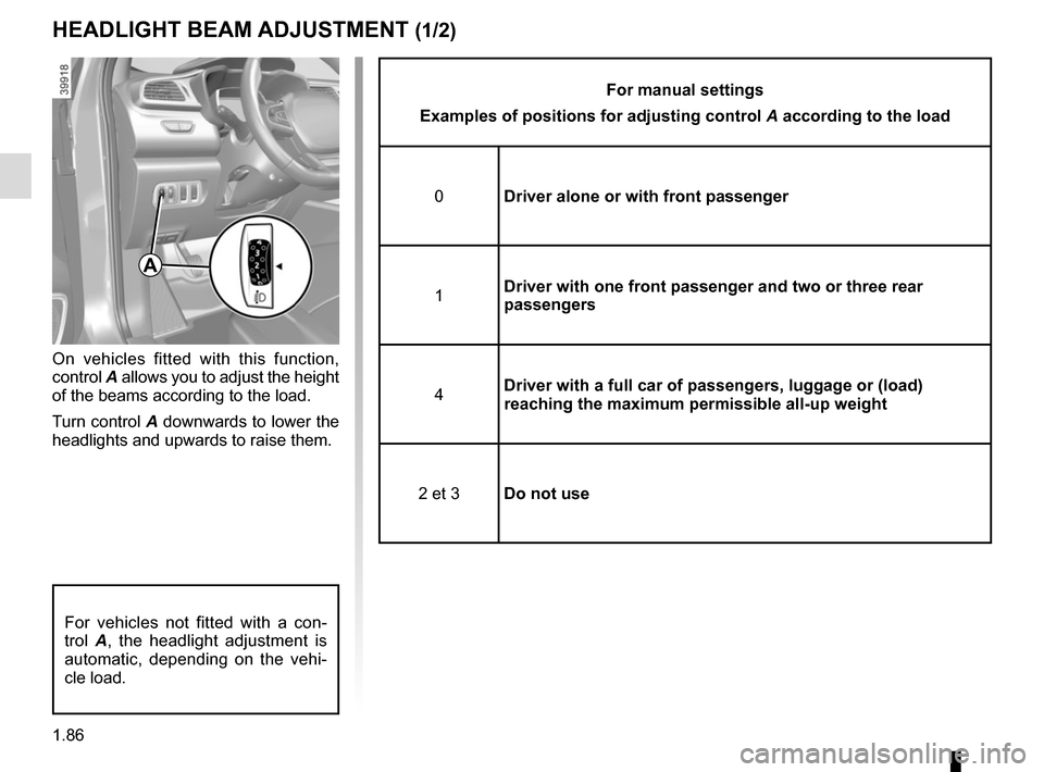 RENAULT KADJAR 2017 1.G Owners Manual 1.86
HEADLIGHT BEAM ADJUSTMENT (1/2)
On vehicles fitted with this function,
control A allows you to adjust the height
of the beams according to the load.
Turn control A downwards to lower the
headl RENAULT KADJAR 2017 1.G Owners Manual 1.86
HEADLIGHT BEAM ADJUSTMENT (1/2)
On vehicles fitted with this function,
control A allows you to adjust the height
of the beams according to the load.
Turn control A downwards to lower the
headl