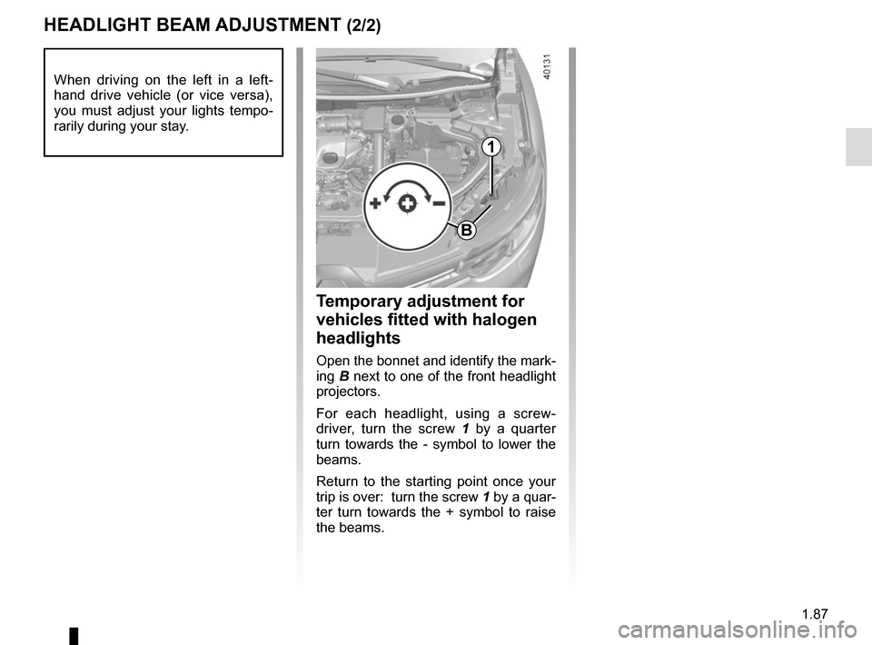 RENAULT KADJAR 2017 1.G Owners Manual 1.87
HEADLIGHT BEAM ADJUSTMENT (2/2)
Temporary adjustment for
vehicles fitted with halogen
headlights
Open the bonnet and identify the mark-
ing B next to one of the front headlight
projectors.
For RENAULT KADJAR 2017 1.G Owners Manual 1.87
HEADLIGHT BEAM ADJUSTMENT (2/2)
Temporary adjustment for
vehicles fitted with halogen
headlights
Open the bonnet and identify the mark-
ing B next to one of the front headlight
projectors.
For