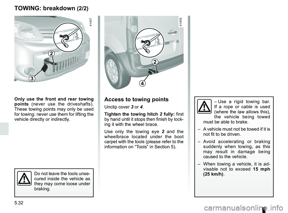 RENAULT KANGOO 2017 X61 / 2.G Owners Manual 5.32
TOWING: breakdown (2/2)
43
– Use a rigid towing bar. 
If a rope or cable is used 
(where the law allows this), 
the vehicle being towed 
must be able to brake.
–  A vehicle must not be towed 