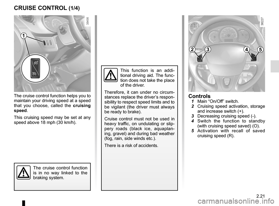 RENAULT KANGOO VAN ZERO EMISSION 2017 X61 / 2.G Owners Manual 2.21
The cruise control function helps you to
maintain your driving speed at a speed
that you choose, called the cruising
speed.
This cruising speed may be set at any
speed above 18 mph (30 km/h). RENAULT KANGOO VAN ZERO EMISSION 2017 X61 / 2.G Owners Manual 2.21
The cruise control function helps you to
maintain your driving speed at a speed
that you choose, called the cruising
speed.
This cruising speed may be set at any
speed above 18 mph (30 km/h).