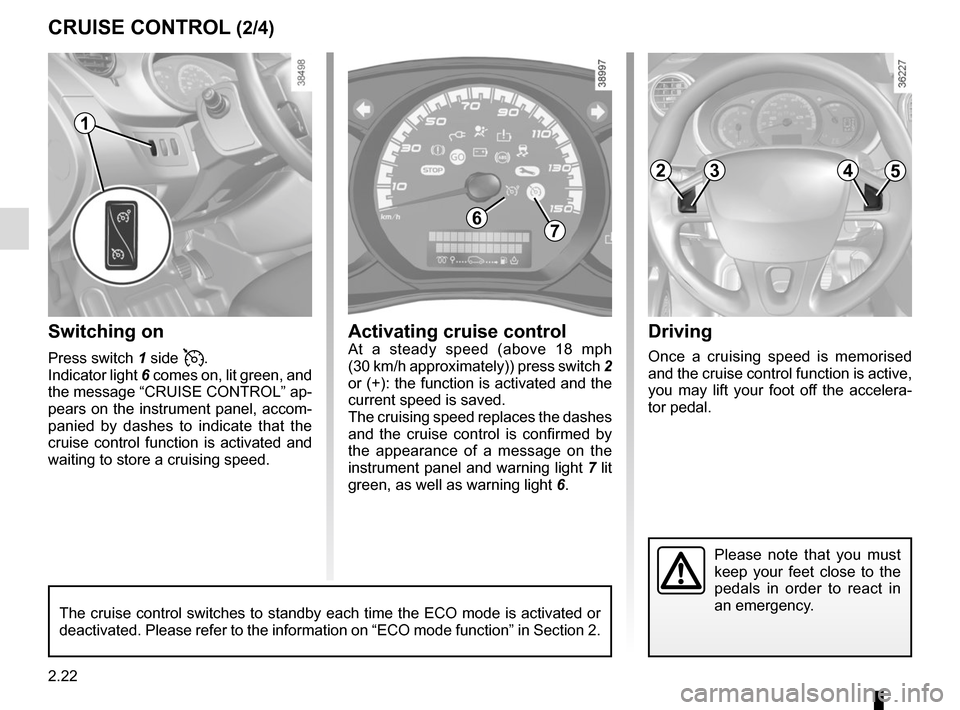 RENAULT KANGOO VAN ZERO EMISSION 2017 X61 / 2.G Owners Manual 2.22
Driving
Once a cruising speed is memorised 
and the cruise control function is active, 
you may lift your foot off the accelera-
tor pedal.
Switching on
Press switch 1 side .
Indicator light  