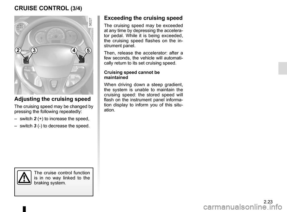 RENAULT KANGOO VAN ZERO EMISSION 2017 X61 / 2.G Owners Manual 2.23
CRUISE CONTROL (3/4)
Exceeding the cruising speed
The cruising speed may be exceeded
at any time by depressing the accelera-
tor pedal. While it is being exceeded,
the cruising speed flashes on RENAULT KANGOO VAN ZERO EMISSION 2017 X61 / 2.G Owners Manual 2.23
CRUISE CONTROL (3/4)
Exceeding the cruising speed
The cruising speed may be exceeded
at any time by depressing the accelera-
tor pedal. While it is being exceeded,
the cruising speed flashes on