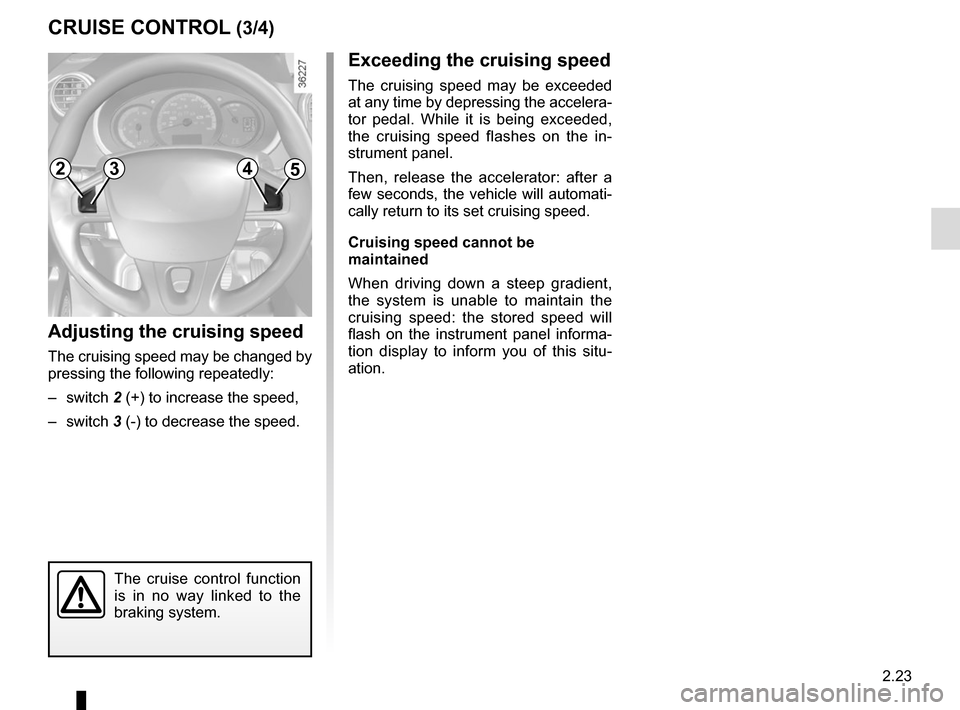 RENAULT KANGOO VAN ZERO EMISSION 2017 X61 / 2.G Owners Manual 2.23
CRUISE CONTROL (3/4)
Exceeding the cruising speed
The cruising speed may be exceeded 
at any time by depressing the accelera-
tor pedal. While it is being exceeded, 
the cruising speed flashes on