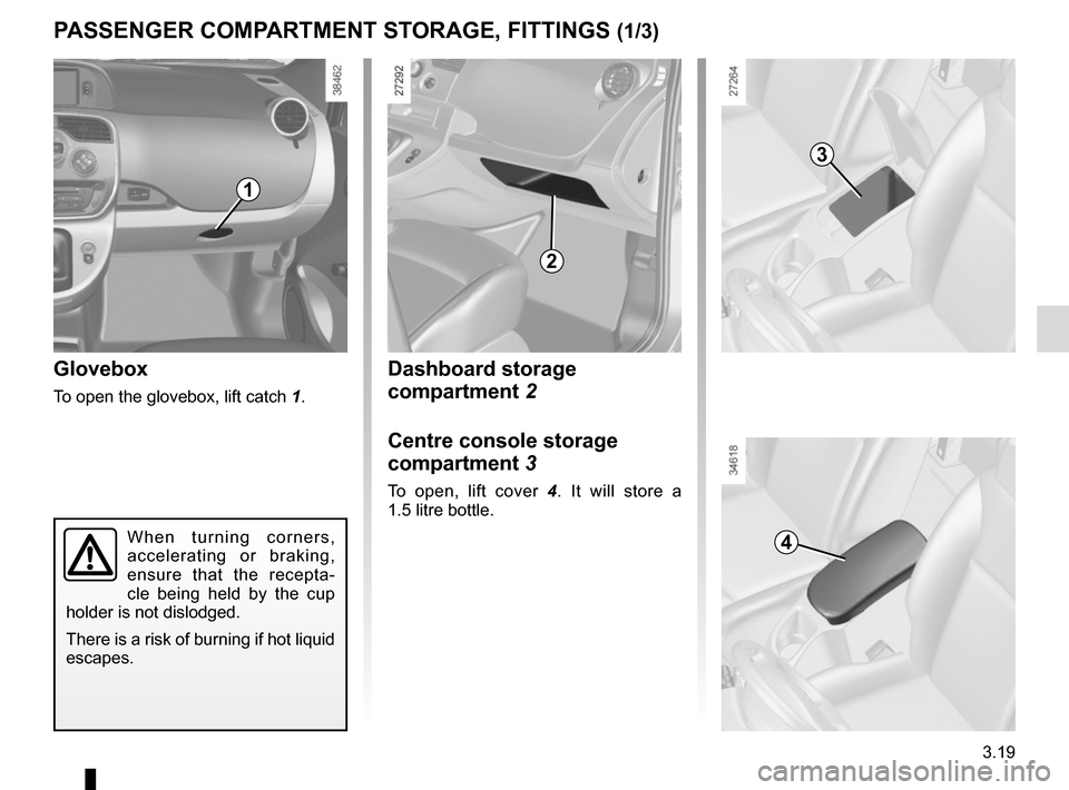 RENAULT KANGOO VAN ZERO EMISSION 2017 X61 / 2.G Owners Manual 3.19
Dashboard storage 
compartment 2
Centre console storage 
compartment 3
To open, lift cover 4. It will store a 
1.5 litre bottle.
Glovebox
To open the glovebox, lift catch  1.
PASSENGER COMPARTMEN