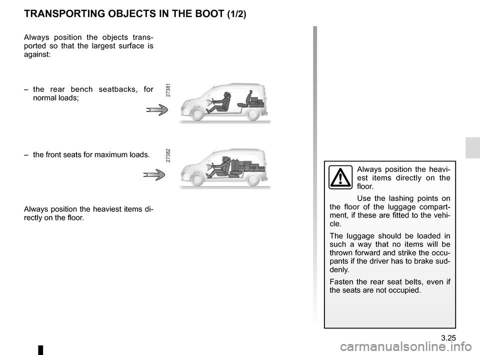 RENAULT KANGOO VAN ZERO EMISSION 2017 X61 / 2.G Owners Manual 3.25
Always position the heavi-
est items directly on the
floor.
Use the lashing points on
the floor of the luggage compart-
ment, if these are fitted to the vehi-
cle.
The luggage should be loaded RENAULT KANGOO VAN ZERO EMISSION 2017 X61 / 2.G Owners Manual 3.25
Always position the heavi-
est items directly on the
floor.
Use the lashing points on
the floor of the luggage compart-
ment, if these are fitted to the vehi-
cle.
The luggage should be loaded