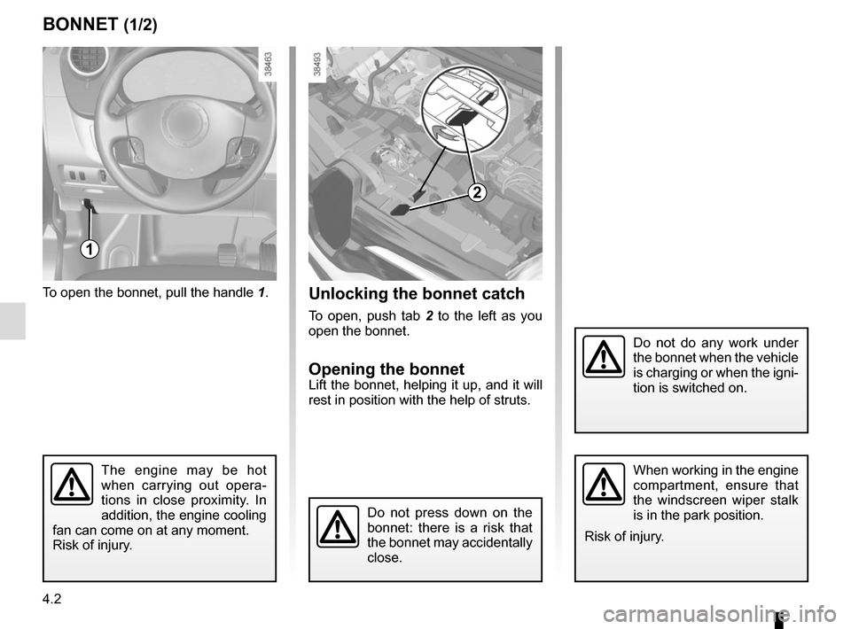 RENAULT KANGOO VAN ZERO EMISSION 2017 X61 / 2.G Owners Manual 4.2
BONNET (1/2)
1
Do not do any work under 
the bonnet when the vehicle 
is charging or when the igni-
tion is switched on.
To open the bonnet, pull the handle 1.
The engine may be hot 
when carrying