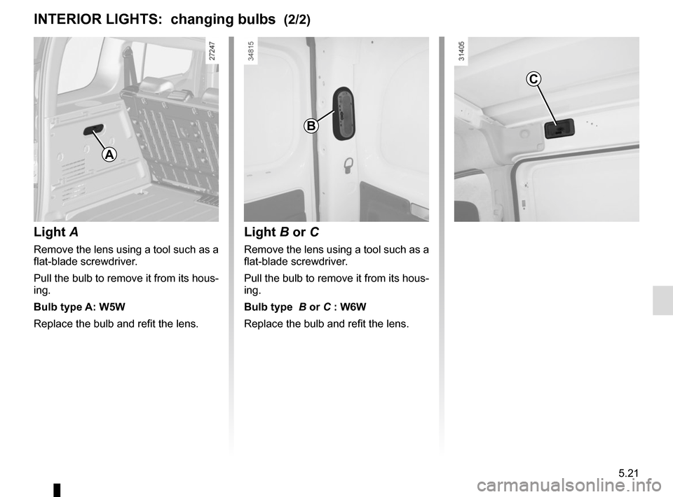 RENAULT KANGOO VAN ZERO EMISSION 2017 X61 / 2.G Owners Manual 5.21
INTERIOR LIGHTS:  changing bulbs  (2/2)
Light  A
Remove the lens using a tool such as a 
flat-blade screwdriver.
Pull the bulb to remove it from its hous-
ing.
Bulb type A: W5W
Replace the bulb a