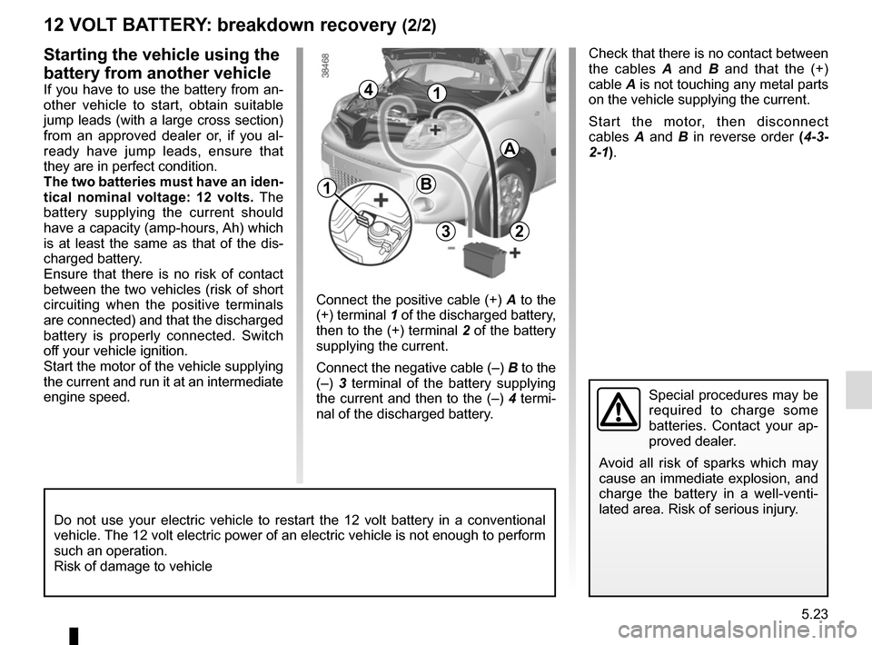 RENAULT KANGOO VAN ZERO EMISSION 2017 X61 / 2.G Owners Manual 5.23
1
A
2
4
B
3
12 VOLT BATTERY: breakdown recovery (2/2)
Check that there is no contact between
the cables A and B and that the (+)
cable A is not touching any metal parts
on the vehicle supplyi RENAULT KANGOO VAN ZERO EMISSION 2017 X61 / 2.G Owners Manual 5.23
1
A
2
4
B
3
12 VOLT BATTERY: breakdown recovery (2/2)
Check that there is no contact between
the cables A and B and that the (+)
cable A is not touching any metal parts
on the vehicle supplyi
