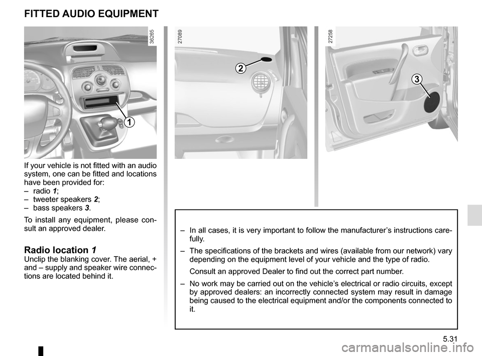 RENAULT KANGOO VAN ZERO EMISSION 2017 X61 / 2.G Owners Manual 5.31
FITTED AUDIO EQUIPMENT
3
3
2
1
If your vehicle is not fitted with an audio 
system, one can be fitted and locations 
have been provided for:
– radio 1;
– tweeter speakers  2;
– bass speaker
