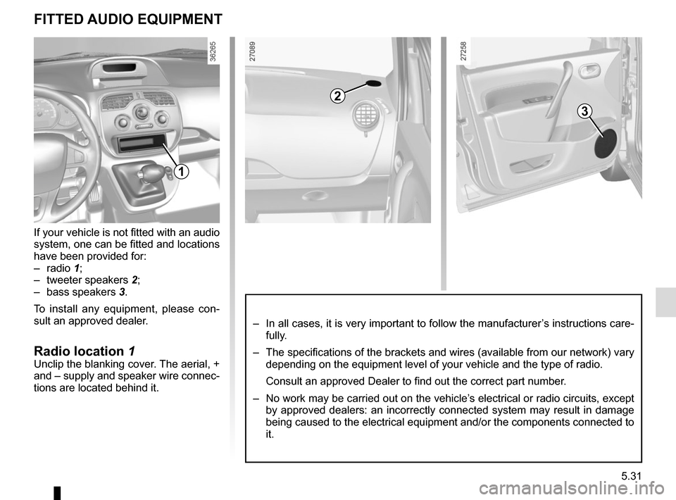 RENAULT KANGOO VAN ZERO EMISSION 2017 X61 / 2.G Owners Manual 5.31
FITTED AUDIO EQUIPMENT
3
3
2
1
If your vehicle is not fitted with an audio
system, one can be fitted and locations
have been provided for:
– radio 1;
– tweeter speakers 2;
– bass speaker RENAULT KANGOO VAN ZERO EMISSION 2017 X61 / 2.G Owners Manual 5.31
FITTED AUDIO EQUIPMENT
3
3
2
1
If your vehicle is not fitted with an audio
system, one can be fitted and locations
have been provided for:
– radio 1;
– tweeter speakers 2;
– bass speaker