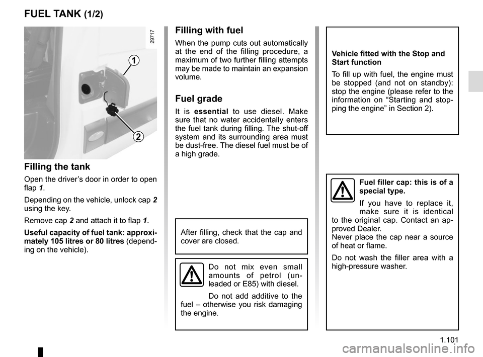 RENAULT MASTER 2017 X62 / 2.G Owners Manual 1.101
FUEL TANK (1/2)
Filling the tank
Open the driver’s door in order to open
flap 1.
Depending on the vehicle, unlock cap 2
using the key.
Remove cap 2 and attach it to flap 1.
Useful capacity RENAULT MASTER 2017 X62 / 2.G Owners Manual 1.101
FUEL TANK (1/2)
Filling the tank
Open the driver’s door in order to open
flap 1.
Depending on the vehicle, unlock cap 2
using the key.
Remove cap 2 and attach it to flap 1.
Useful capacity