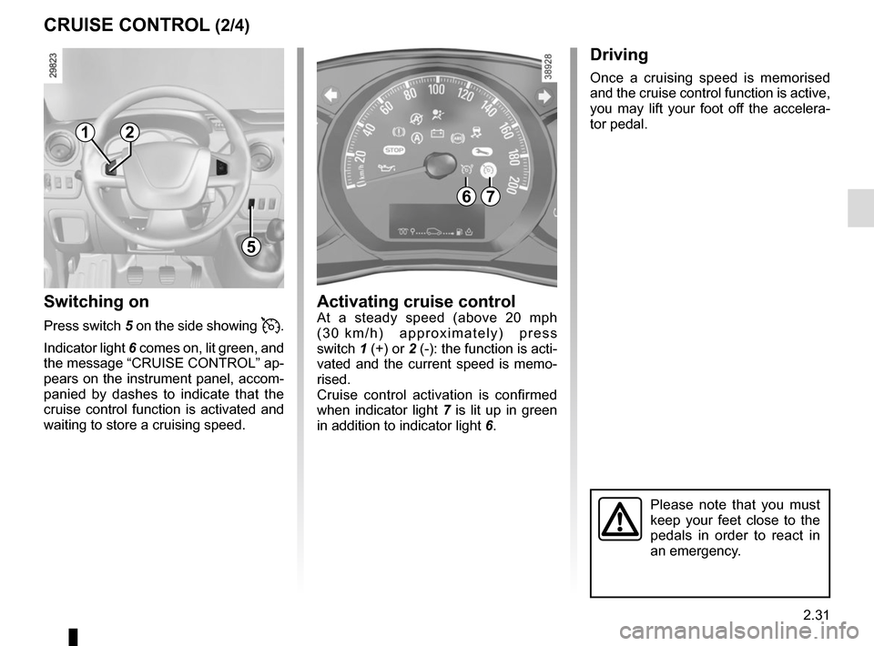 RENAULT MASTER 2017 X62 / 2.G Owners Manual 2.31
CRUISE CONTROL (2/4)
Switching on
Press switch 5 on the side showing .
Indicator light  6 comes on, lit green, and 
the message “CRUISE CONTROL” ap-
pears on the instrument panel, accom-
p