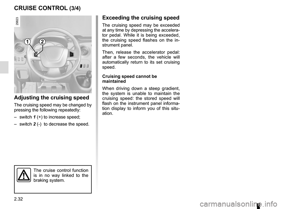 RENAULT MASTER 2017 X62 / 2.G Owners Manual 2.32
CRUISE CONTROL (3/4)
Exceeding the cruising speed
The cruising speed may be exceeded 
at any time by depressing the accelera-
tor pedal. While it is being exceeded, 
the cruising speed flashes on
