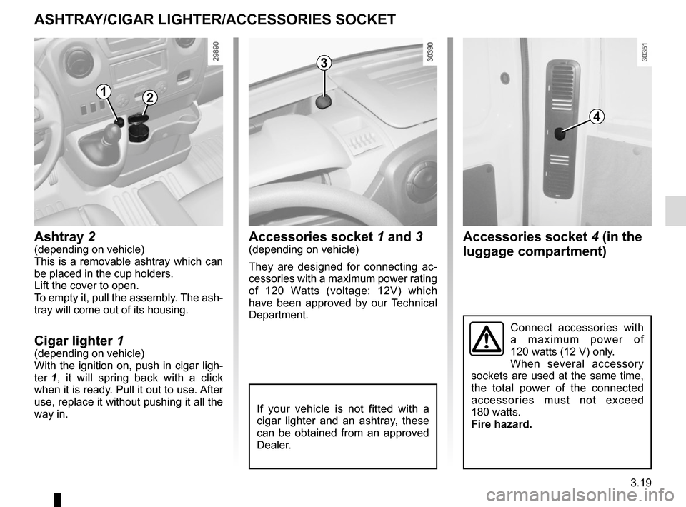 RENAULT MASTER 2017 X62 / 2.G Owners Guide 3.19
Accessories socket 4 (in the 
luggage compartment)
ASHTRAY/CIGAR LIGHTER/ACCESSORIES SOCKET
Accessories socket  1 and 3(depending on vehicle)
They are designed for connecting ac-
cessories with a