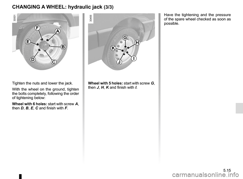 RENAULT MASTER 2017 X62 / 2.G Owners Manual 5.15
Tighten the nuts and lower the jack.
With the wheel on the ground, tighten 
the bolts completely, following the order 
of tightening below:
Wheel with 6 holes: start with screw A, 
then D, B, E, 