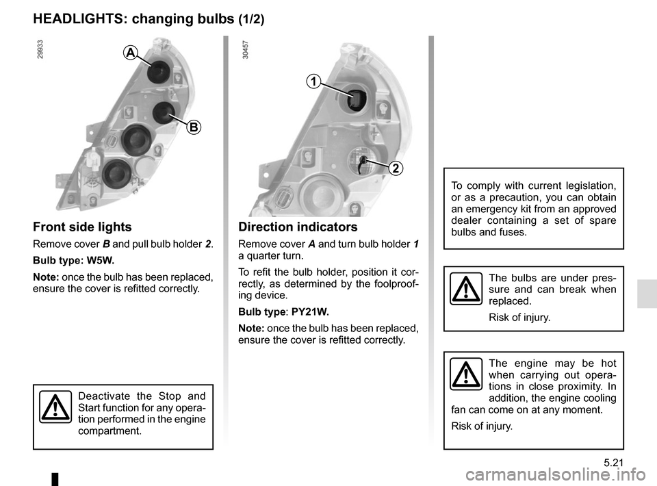 RENAULT MASTER 2017 X62 / 2.G Owners Manual 5.21
Direction indicators
Remove cover A and turn bulb holder  1 
a quarter turn.
To refit the bulb holder, position it cor-
rectly, as determined by the foolproof-
ing device.
Bulb type: PY21W.
Note: