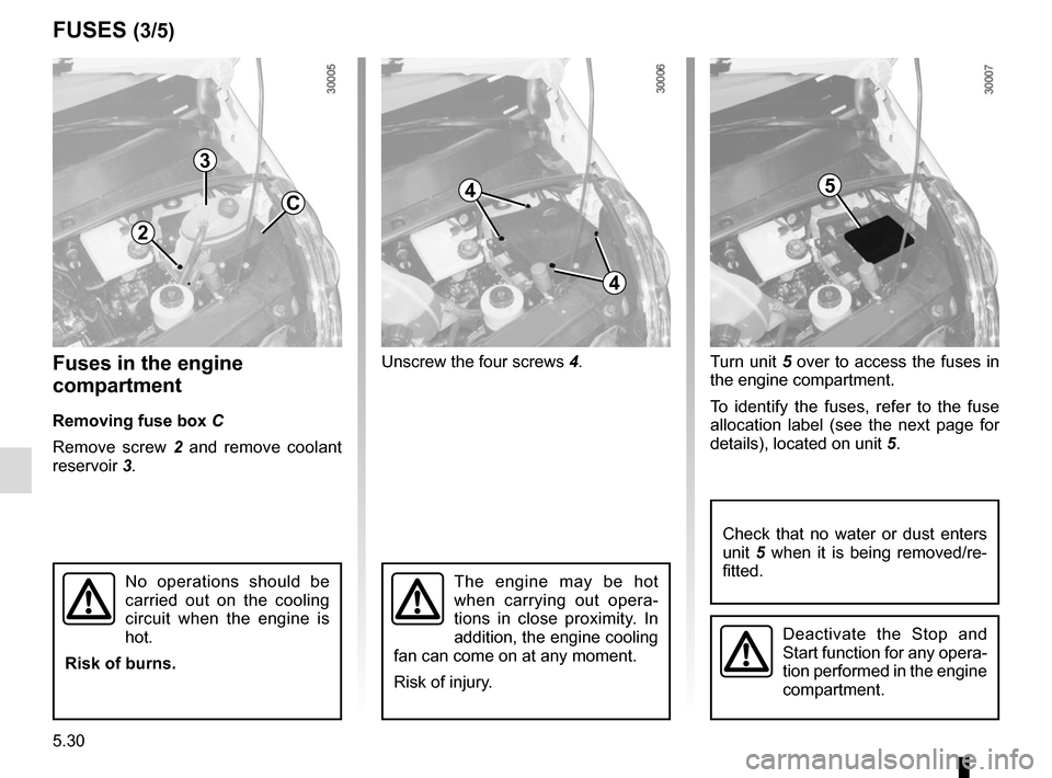 RENAULT MASTER 2017 X62 / 2.G Owners Manual 5.30
Fuses in the engine 
compartment
Removing fuse box C
Remove screw 2  and remove coolant 
reservoir 3. Unscrew the four screws 
4.Turn unit 5 over to access the fuses in 
the engine compartment.
T