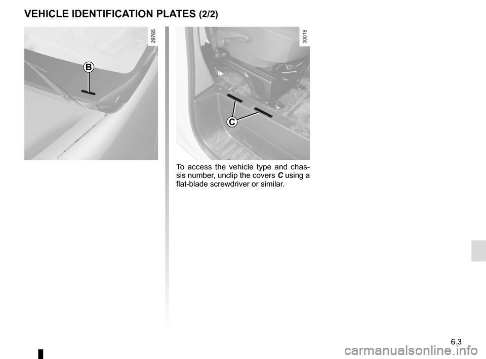 RENAULT MASTER 2017 X62 / 2.G Owners Manual 6.3
VEHICLE IDENTIFICATION PLATES (2/2)
C
To access the vehicle type and chas-
sis number, unclip the covers C using a 
flat-blade screwdriver or similar.
B   
