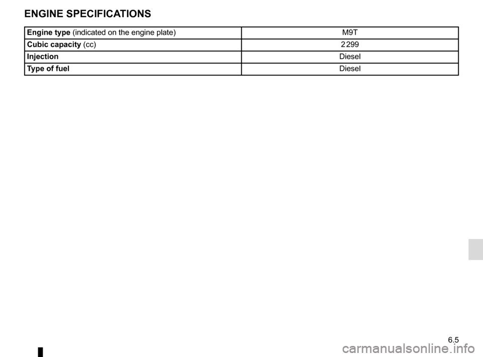RENAULT MASTER 2017 X62 / 2.G Owners Manual 6.5
ENGINE SPECIFICATIONS
Engine type (indicated on the engine plate) M9T
Cubic capacity (cc) 2 299
Injection Diesel
Type of fuel Diesel 