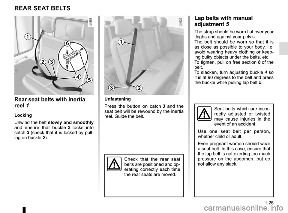 RENAULT MASTER 2017 X62 / 2.G Owners Manual 1.25
Check that the rear seat 
belts are positioned and op-
erating correctly each time 
the rear seats are moved.
REAR SEAT BELTS
Seat belts which are incor-
rectly adjusted or twisted 
may cause inj