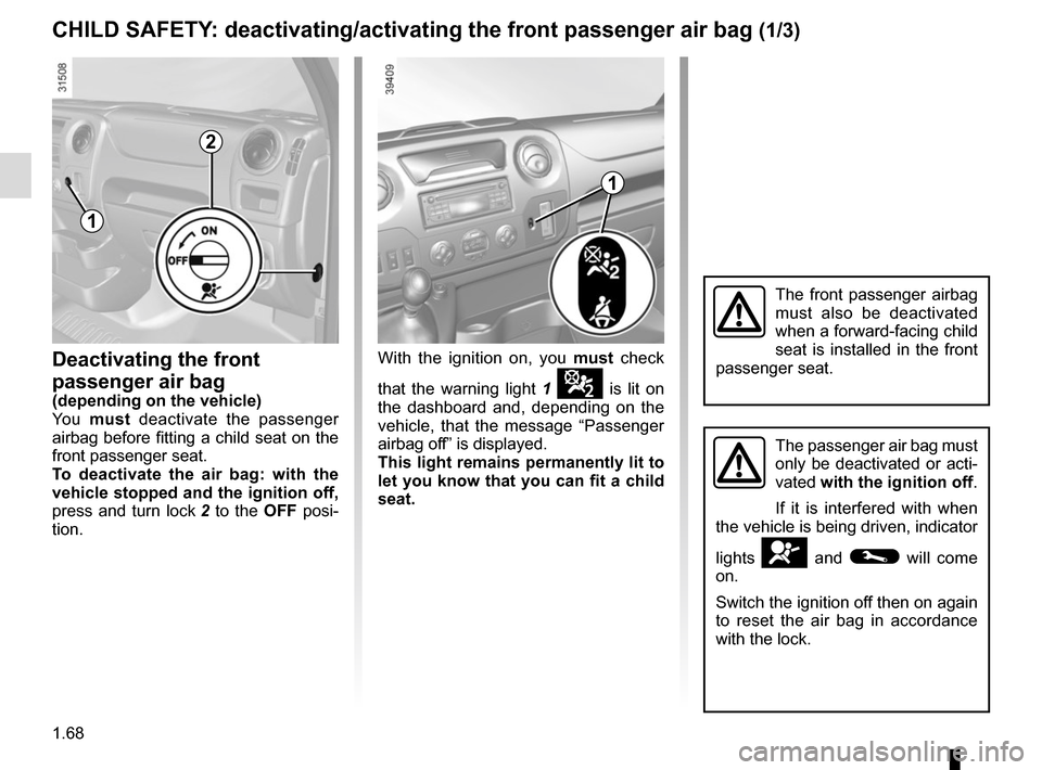 RENAULT MASTER 2017 X62 / 2.G Owners Manual 1.68
Deactivating the front 
passenger air bag
(depending on the vehicle)
Yo u  must deactivate the passenger 
airbag before fitting a child seat on the 
front passenger seat.
To deactivate the air ba