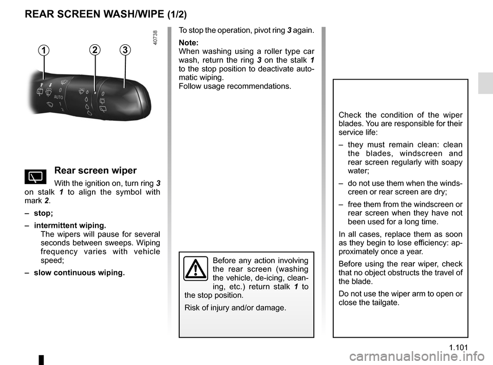 RENAULT MEGANE 2017 4.G Owners Guide 1.101
REAR SCREEN WASH/WIPE (1/2)
13
Check the condition of the wiper 
blades. You are responsible for their 
service life:
–  they must remain clean: clean the blades, windscreen and 
rear screen r