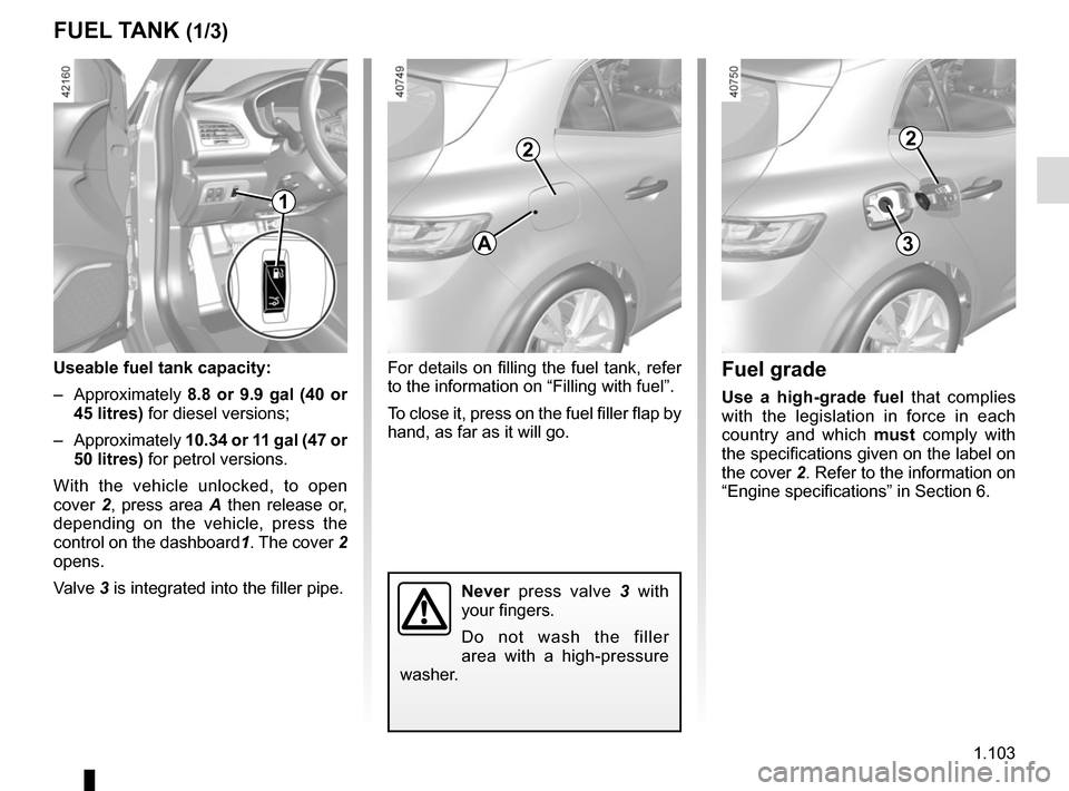 RENAULT MEGANE 2017 4.G User Guide 1.103
For details on filling the fuel tank, refer 
to the information on “Filling with fuel”.
To close it, press on the fuel filler flap by 
hand, as far as it will go.
FUEL TANK (1/3)
Useable fue