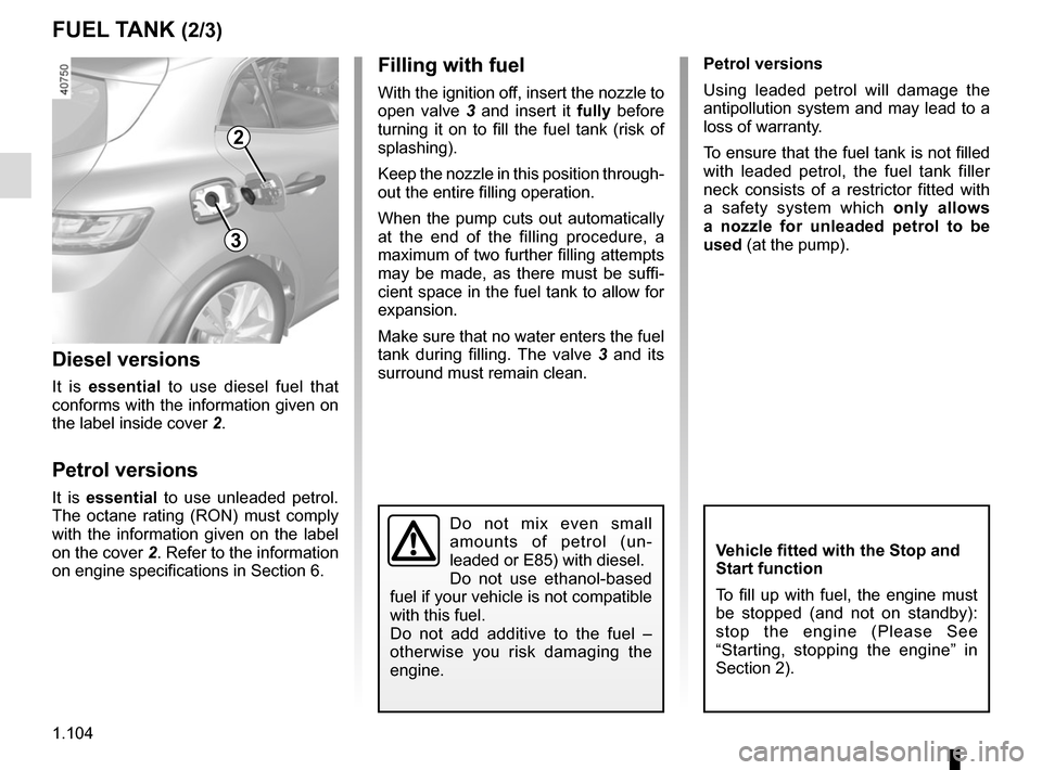 RENAULT MEGANE 2017 4.G Owners Guide 1.104
FUEL TANK (2/3)Filling with fuel
With the ignition off, insert the nozzle to 
open valve 3 and insert it fully before 
turning it on to fill the fuel tank (risk of 
splashing).
Keep the nozzle i