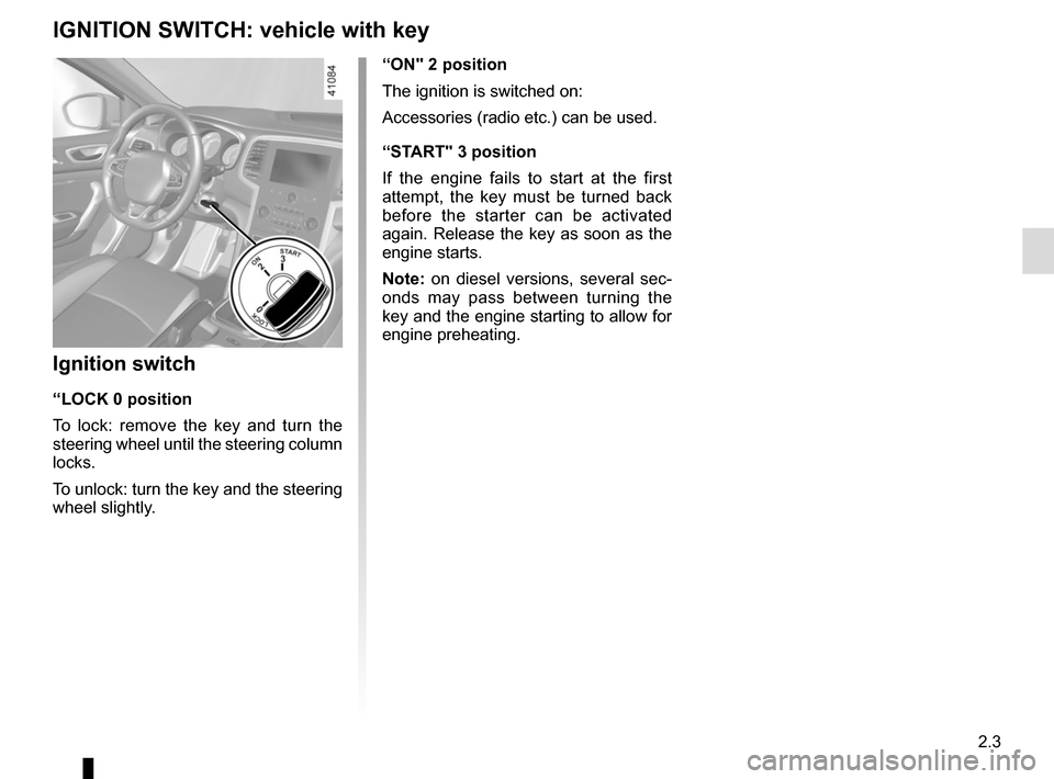 RENAULT MEGANE 2017 4.G Owners Guide 2.3
“ON" 2 position
The ignition is switched on:
Accessories (radio etc.) can be used.
“START" 3 position
If the engine fails to start at the first 
attempt, the key must be turned back 
before th