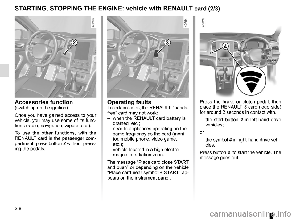 RENAULT MEGANE 2017 4.G Service Manual 2.6
STARTING, STOPPING THE ENGINE: vehicle with RENAULT card (2/3)
Press the brake or clutch pedal, then 
place the RENAULT 3 card (logo side) 
for around 2 seconds in contact with. 
–  the start bu